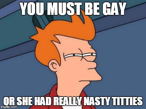 Futurama Fry Meme | YOU MUST BE GAY OR SHE HAD REALLY NASTY TITTIES | image tagged in memes,futurama fry | made w/ Imgflip meme maker
