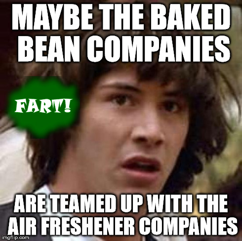 Conspiracy Keanu | MAYBE THE BAKED BEAN COMPANIES ARE TEAMED UP WITH THE AIR FRESHENER COMPANIES | image tagged in memes,conspiracy keanu | made w/ Imgflip meme maker