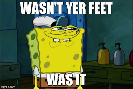 Don't You Squidward Meme | WASN'T YER FEET WAS IT | image tagged in memes,dont you squidward | made w/ Imgflip meme maker