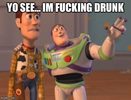 X, X Everywhere Meme | YO SEE... IM F**KING DRUNK | image tagged in memes,x x everywhere | made w/ Imgflip meme maker
