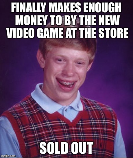 Bad Luck Brian Meme | FINALLY MAKES ENOUGH MONEY TO BY THE NEW VIDEO GAME AT THE STORE SOLD OUT | image tagged in memes,bad luck brian | made w/ Imgflip meme maker