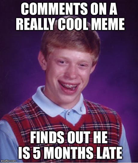 Bad Luck Brian Meme | COMMENTS ON A REALLY COOL MEME FINDS OUT HE IS 5 MONTHS LATE | image tagged in memes,bad luck brian | made w/ Imgflip meme maker