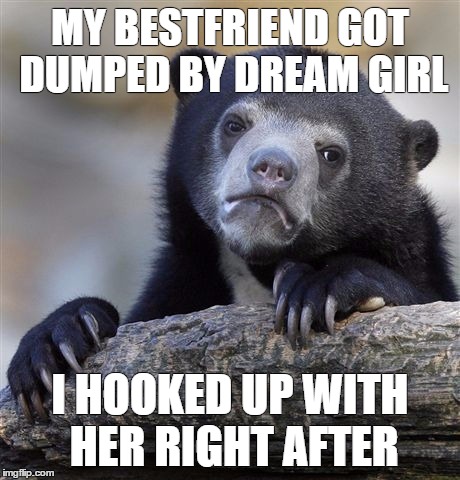 Confession Bear Meme | MY BESTFRIEND GOT DUMPED BY DREAM GIRL I HOOKED UP WITH HER RIGHT AFTER | image tagged in memes,confession bear | made w/ Imgflip meme maker