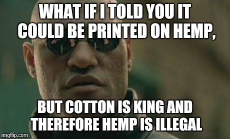 Matrix Morpheus Meme | WHAT IF I TOLD YOU IT COULD BE PRINTED ON HEMP, BUT COTTON IS KING AND THEREFORE HEMP IS ILLEGAL | image tagged in memes,matrix morpheus | made w/ Imgflip meme maker