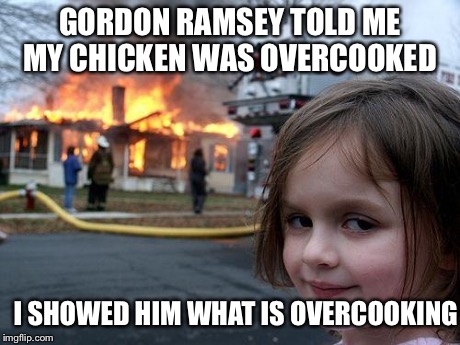 Disaster Girl | GORDON RAMSEY TOLD ME MY CHICKEN WAS OVERCOOKED I SHOWED HIM WHAT IS OVERCOOKING | image tagged in memes,disaster girl | made w/ Imgflip meme maker
