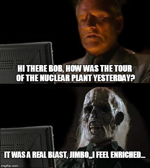 I'll Just Wait Here Meme | HI THERE BOB, HOW WAS THE TOUR OF THE NUCLEAR PLANT YESTERDAY? IT WAS A REAL BLAST, JIMBO,,,I FEEL ENRICHED... | image tagged in memes,ill just wait here | made w/ Imgflip meme maker