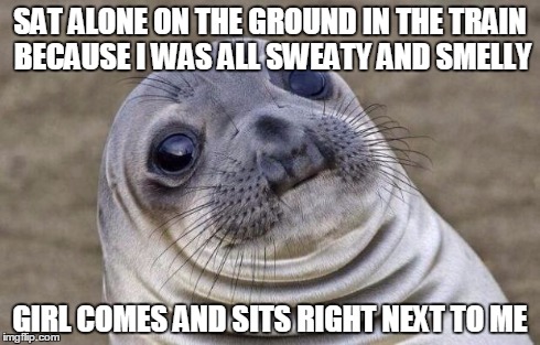 Awkward Moment Sealion | SAT ALONE ON THE GROUND IN THE TRAIN BECAUSE I WAS ALL SWEATY AND SMELLY GIRL COMES AND SITS RIGHT NEXT TO ME | image tagged in memes,awkward moment sealion,AdviceAnimals | made w/ Imgflip meme maker
