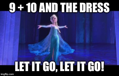 Just let it go! | 9 + 10 AND THE DRESS LET IT GO, LET IT GO! | image tagged in frozenf | made w/ Imgflip meme maker
