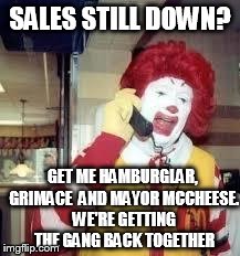 ronald mcd | SALES STILL DOWN? GET ME HAMBURGLAR, GRIMACE  AND MAYOR MCCHEESE. WE'RE GETTING THE GANG BACK TOGETHER | image tagged in ronald mcd | made w/ Imgflip meme maker