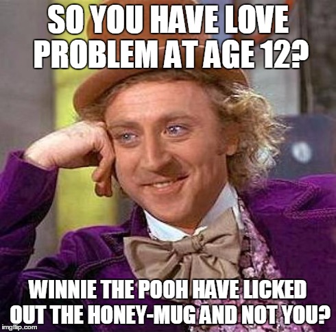 Creepy Condescending Wonka Meme | SO YOU HAVE LOVE PROBLEM AT AGE 12? WINNIE THE POOH HAVE LICKED OUT THE HONEY-MUG AND NOT YOU? | image tagged in memes,creepy condescending wonka | made w/ Imgflip meme maker