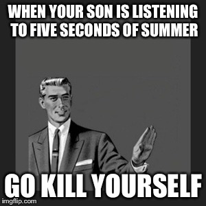 Like if u crei evry tiem | WHEN YOUR SON IS LISTENING TO FIVE SECONDS OF SUMMER GO KILL YOURSELF | image tagged in memes,kill yourself guy | made w/ Imgflip meme maker