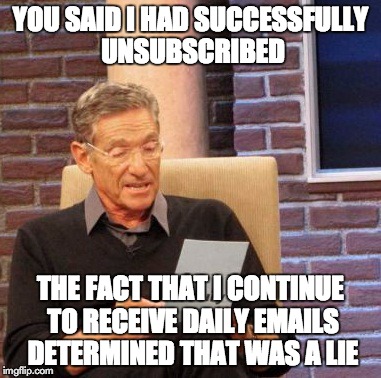 Maury Lie Detector | YOU SAID I HAD SUCCESSFULLY UNSUBSCRIBED THE FACT THAT I CONTINUE TO RECEIVE DAILY EMAILS DETERMINED THAT WAS A LIE | image tagged in memes,maury lie detector,AdviceAnimals | made w/ Imgflip meme maker