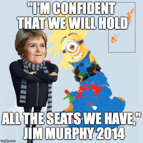 Sturgeon's Dominionation | "I'M CONFIDENT THAT WE WILL HOLD ALL THE SEATS WE HAVE,"  JIM MURPHY 2014 | image tagged in snp,ge2015,labour,jim murphy,sturgeon,scotland | made w/ Imgflip meme maker