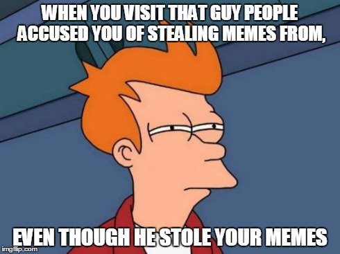 Futurama Fry Meme | WHEN YOU VISIT THAT GUY PEOPLE ACCUSED YOU OF STEALING MEMES FROM, EVEN THOUGH HE STOLE YOUR MEMES | image tagged in memes,futurama fry | made w/ Imgflip meme maker