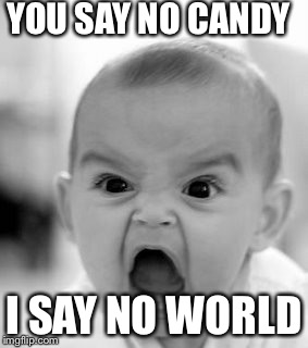 Angry Baby Meme | YOU SAY NO CANDY I SAY NO WORLD | image tagged in memes,angry baby | made w/ Imgflip meme maker