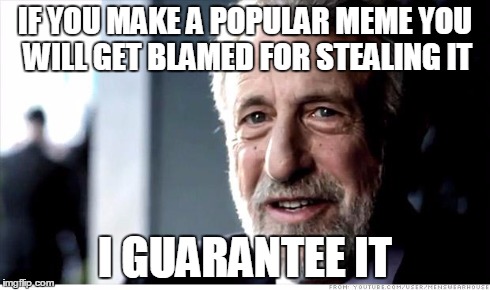 I Guarantee It Meme | IF YOU MAKE A POPULAR MEME YOU WILL GET BLAMED FOR STEALING IT I GUARANTEE IT | image tagged in memes,i guarantee it | made w/ Imgflip meme maker