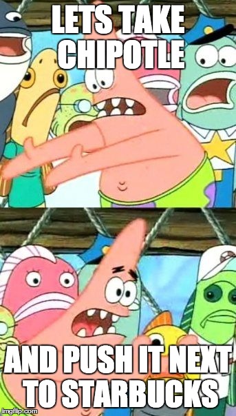 Put It Somewhere Else Patrick | LETS TAKE CHIPOTLE AND PUSH IT NEXT TO STARBUCKS | image tagged in memes,put it somewhere else patrick | made w/ Imgflip meme maker