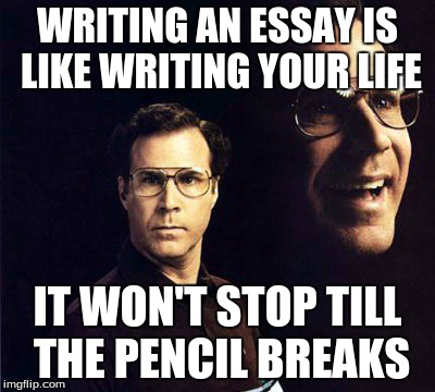 Will Ferrell | WRITING AN ESSAY IS LIKE WRITING YOUR LIFE IT WON'T STOP TILL THE PENCIL BREAKS | image tagged in memes,will ferrell | made w/ Imgflip meme maker