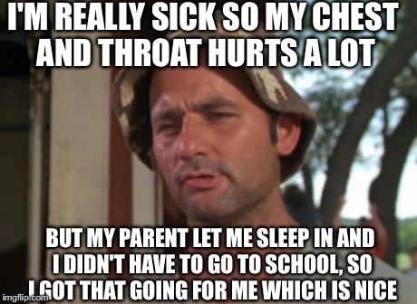 I think I might have strip throat :( | I'M REALLY SICK SO MY CHEST AND THROAT HURTS A LOT BUT MY PARENT LET ME SLEEP IN AND I DIDN'T HAVE TO GO TO SCHOOL, SO I GOT THAT GOING FOR  | image tagged in memes,so i got that goin for me which is nice | made w/ Imgflip meme maker