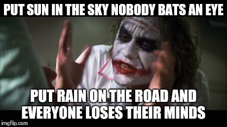 And everybody loses their minds | PUT SUN IN THE SKY NOBODY BATS AN EYE PUT RAIN ON THE ROAD AND EVERYONE LOSES THEIR MINDS | image tagged in memes,and everybody loses their minds | made w/ Imgflip meme maker