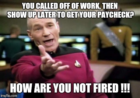 Picard Wtf Meme | YOU CALLED OFF OF WORK, THEN SHOW UP LATER TO GET YOUR PAYCHECK? HOW ARE YOU NOT FIRED !!! | image tagged in memes,picard wtf | made w/ Imgflip meme maker