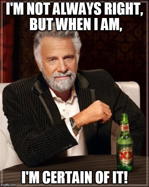 The Most Interesting Man In The World | I'M NOT ALWAYS RIGHT, BUT WHEN I AM, I'M CERTAIN OF IT! | image tagged in memes,the most interesting man in the world | made w/ Imgflip meme maker
