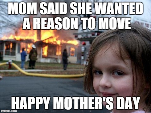 Disaster Girl | MOM SAID SHE WANTED A REASON TO MOVE HAPPY MOTHER'S DAY | image tagged in memes,disaster girl | made w/ Imgflip meme maker