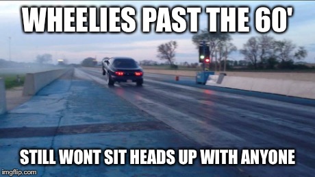 WHEELIES PAST THE 60' STILL WONT SIT HEADS UP WITH ANYONE | made w/ Imgflip meme maker