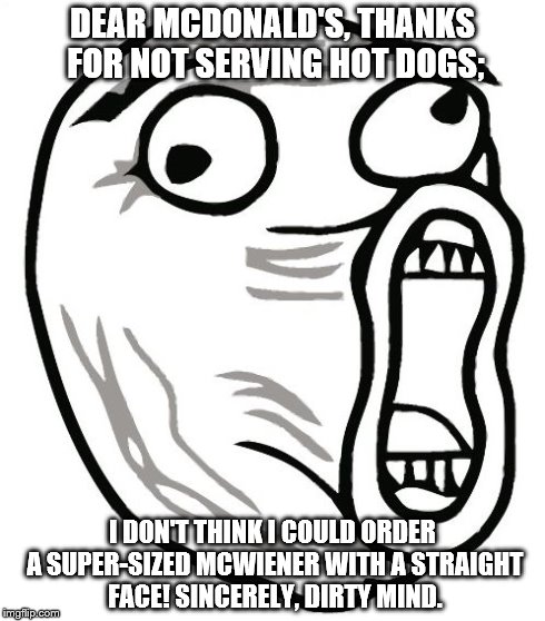 Thanks for not ruining me, McDonalds! | DEAR MCDONALD'S, THANKS FOR NOT SERVING HOT DOGS; I DON'T THINK I COULD ORDER A SUPER-SIZED MCWIENER WITH A STRAIGHT FACE! SINCERELY, DIRTY  | image tagged in memes,lol guy,mcdonalds,dirty mind,lol | made w/ Imgflip meme maker