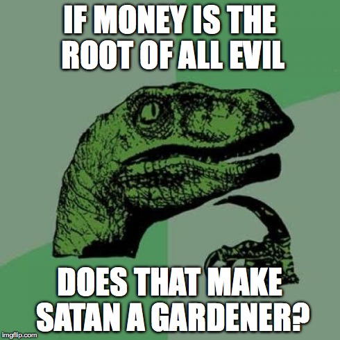 Philosoraptor | IF MONEY IS THE ROOT OF ALL EVIL DOES THAT MAKE SATAN A GARDENER? | image tagged in memes,philosoraptor | made w/ Imgflip meme maker