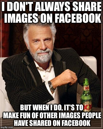 I don't always share on facebook | I DON'T ALWAYS SHARE IMAGES ON FACEBOOK BUT WHEN I DO, IT'S TO MAKE FUN OF OTHER IMAGES PEOPLE HAVE SHARED ON FACEBOOK | image tagged in i don't always,share,facebook,make fun | made w/ Imgflip meme maker