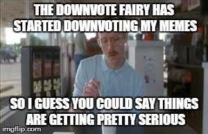 It was only a matter of time | THE DOWNVOTE FAIRY HAS STARTED DOWNVOTING MY MEMES SO I GUESS YOU COULD SAY THINGS ARE GETTING PRETTY SERIOUS | image tagged in memes,so i guess you can say things are getting pretty serious | made w/ Imgflip meme maker