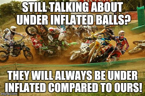 Under inflated balls not in motocross | STILL TALKING ABOUT UNDER INFLATED BALLS? THEY WILL ALWAYS BE UNDER INFLATED COMPARED TO OURS! | image tagged in deflategate,deflate-gate,motocross,motorcycle crash,football,balls | made w/ Imgflip meme maker