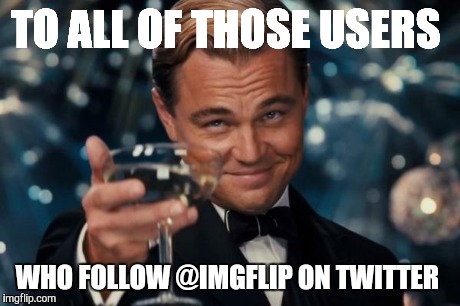 Leonardo Dicaprio Cheers Meme | TO ALL OF THOSE USERS WHO FOLLOW @IMGFLIP ON TWITTER | image tagged in memes,leonardo dicaprio cheers | made w/ Imgflip meme maker