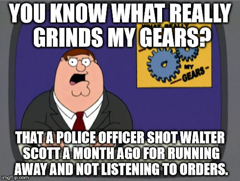 Peter Griffin News | YOU KNOW WHAT REALLY GRINDS MY GEARS? THAT A POLICE OFFICER SHOT WALTER SCOTT A MONTH AGO FOR RUNNING AWAY AND NOT LISTENING TO ORDERS. | image tagged in memes,peter griffin news | made w/ Imgflip meme maker