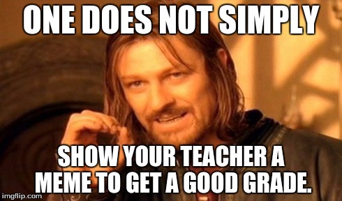 One Does Not Simply | ONE DOES NOT SIMPLY SHOW YOUR TEACHER A MEME TO GET A GOOD GRADE. | image tagged in memes,one does not simply | made w/ Imgflip meme maker