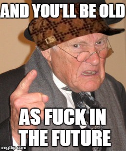 Back In My Day Meme | AND YOU'LL BE OLD AS F**K IN THE FUTURE | image tagged in memes,back in my day,scumbag | made w/ Imgflip meme maker