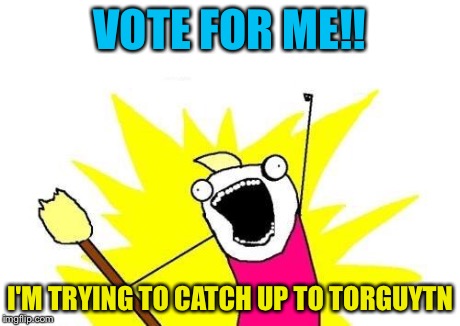 I need votes desperately  | VOTE FOR ME!! I'M TRYING TO CATCH UP TO TORGUYTN | image tagged in memes,x all the y | made w/ Imgflip meme maker