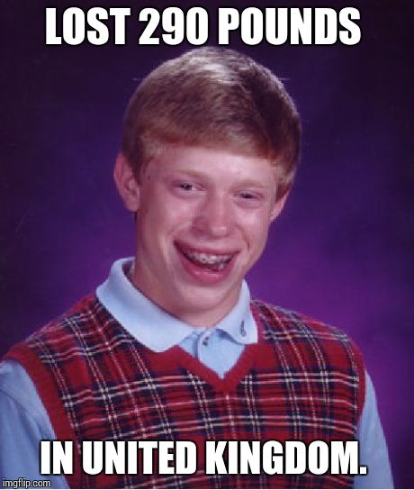 Bad Luck Brian Meme | LOST 290 POUNDS IN UNITED KINGDOM. | image tagged in memes,bad luck brian | made w/ Imgflip meme maker