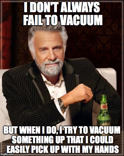 The Most Interesting Man In The World | I DON'T ALWAYS FAIL TO VACUUM BUT WHEN I DO, I TRY TO VACUUM SOMETHING UP THAT I COULD EASILY PICK UP WITH MY HANDS | image tagged in memes,the most interesting man in the world | made w/ Imgflip meme maker