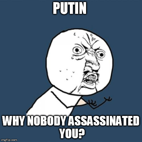 Y U No | PUTIN WHY NOBODY ASSASSINATED YOU? | image tagged in memes,y u no | made w/ Imgflip meme maker