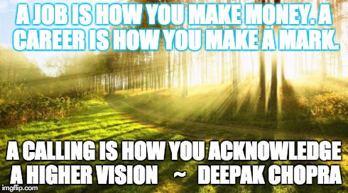 ForestDayBreak | A JOB IS HOW YOU MAKE MONEY.A CAREER IS HOW YOU MAKE A MARK. A CALLING IS HOW YOU ACKNOWLEDGE A HIGHER VISION    ~   DEEPAK CHOPRA | image tagged in forestdaybreak | made w/ Imgflip meme maker