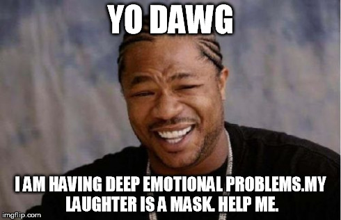 Yo Dawg Heard You Meme | YO DAWG I AM HAVING DEEP EMOTIONAL PROBLEMS.MY LAUGHTER IS A MASK. HELP ME. | image tagged in memes,yo dawg heard you | made w/ Imgflip meme maker