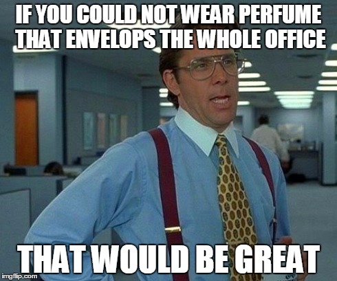If you work in a cubicle farm, please keep this in mind | IF YOU COULD NOT WEAR PERFUME THAT ENVELOPS THE WHOLE OFFICE THAT WOULD BE GREAT | image tagged in memes,that would be great | made w/ Imgflip meme maker