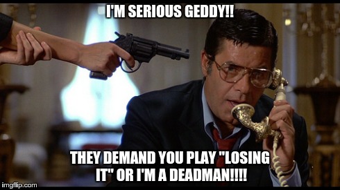 Jerry Geddy! | I'M SERIOUS GEDDY!! THEY DEMAND YOU PLAY "LOSING IT" OR I'M A DEADMAN!!!! | image tagged in facebook | made w/ Imgflip meme maker