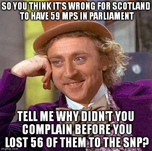 Creepy Condescending Wonka | SO YOU THINK IT'S WRONG FOR SCOTLAND TO HAVE 59 MPS IN PARLIAMENT TELL ME WHY DIDN'T YOU COMPLAIN BEFORE YOU LOST 56 OF THEM TO THE SNP? | image tagged in memes,creepy condescending wonka,snp,uk,politics,scotland | made w/ Imgflip meme maker