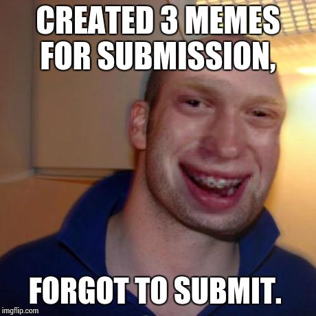 Bad luck good guy greg | CREATED 3 MEMES FOR SUBMISSION, FORGOT TO SUBMIT. | image tagged in bad luck good guy greg | made w/ Imgflip meme maker
