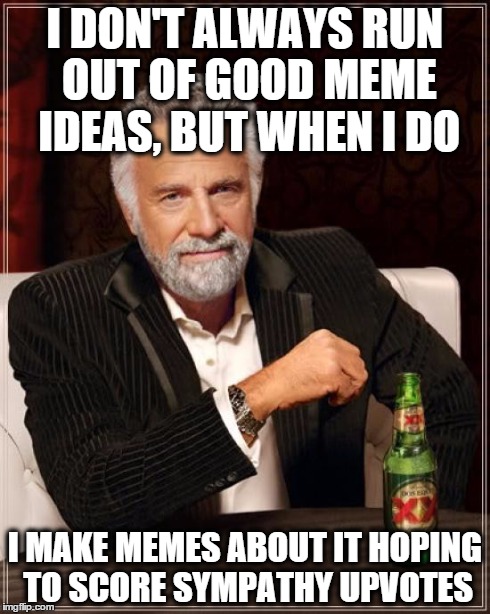The Most Interesting Man In The World Meme | I DON'T ALWAYS RUN OUT OF GOOD MEME IDEAS, BUT WHEN I DO I MAKE MEMES ABOUT IT HOPING TO SCORE SYMPATHY UPVOTES | image tagged in memes,the most interesting man in the world | made w/ Imgflip meme maker