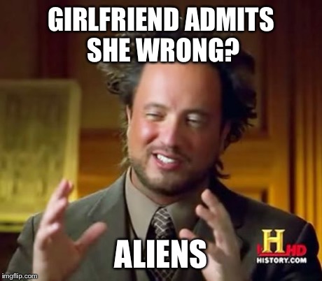 Ancient Aliens Meme | GIRLFRIEND ADMITS SHE WRONG? ALIENS | image tagged in memes,ancient aliens | made w/ Imgflip meme maker