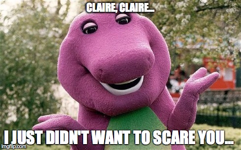 barney | CLAIRE, CLAIRE... I JUST DIDN'T WANT TO SCARE YOU... | image tagged in barney | made w/ Imgflip meme maker